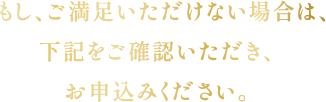 もしご満足いただけない場合は、下記をご確認いただきお申込みください。